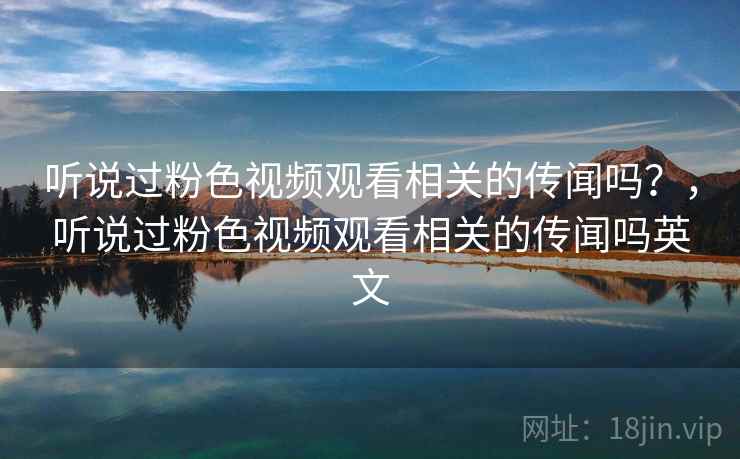 听说过粉色视频观看相关的传闻吗？，听说过粉色视频观看相关的传闻吗英文