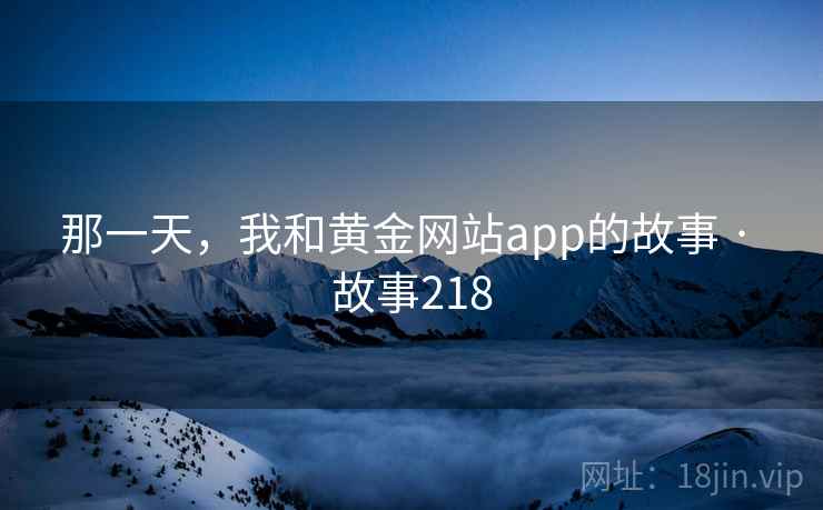 那一天，我和黄金网站app的故事 · 故事218