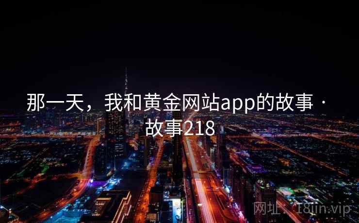 那一天，我和黄金网站app的故事 · 故事218