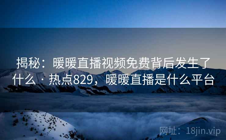 揭秘：暖暖直播视频免费背后发生了什么 · 热点829，暖暖直播是什么平台