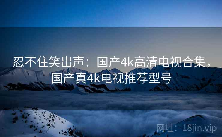 忍不住笑出声：国产4k高清电视合集，国产真4k电视推荐型号