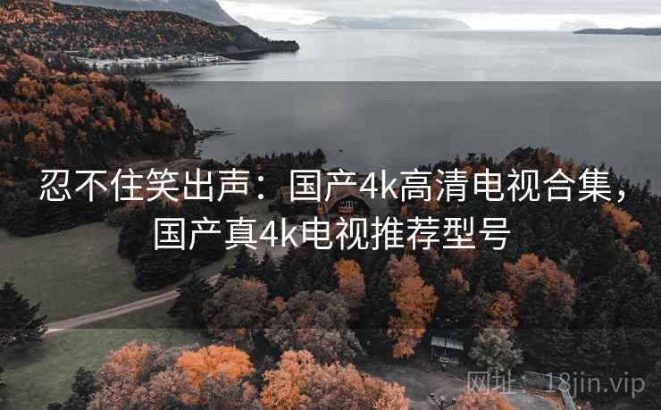 忍不住笑出声：国产4k高清电视合集，国产真4k电视推荐型号