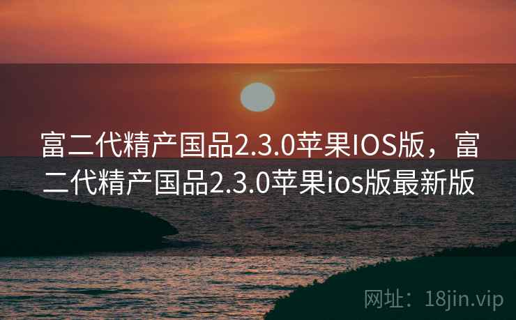 富二代精产国品2.3.0苹果IOS版,富二代精产国品2.3.0苹果ios版最新版