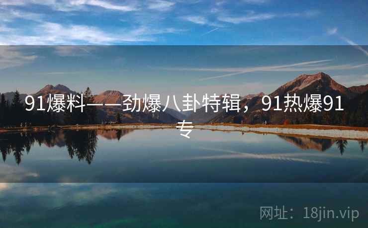 91爆料——劲爆八卦特辑，91热爆91专