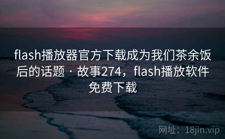 flash播放器官方下载成为我们茶余饭后的话题 · 故事274，flash播放软件免费下载