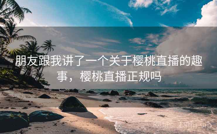 朋友跟我讲了一个关于樱桃直播的趣事,樱桃直播正规吗