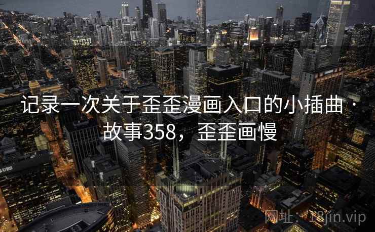 记录一次关于歪歪漫画入口的小插曲 · 故事358，歪歪画慢
