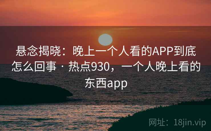 悬念揭晓：晚上一个人看的APP到底怎么回事 · 热点930，一个人晚上看的东西app