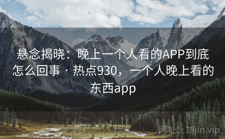 悬念揭晓：晚上一个人看的APP到底怎么回事 · 热点930，一个人晚上看的东西app