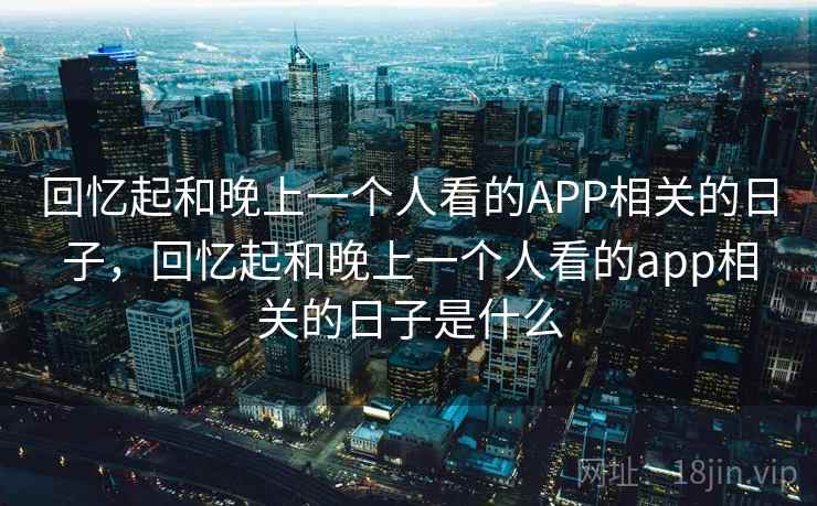 回忆起和晚上一个人看的APP相关的日子,回忆起和晚上一个人看的app相关的日子是什么
