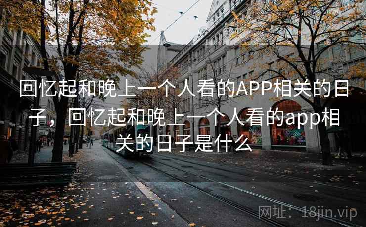 回忆起和晚上一个人看的APP相关的日子,回忆起和晚上一个人看的app相关的日子是什么