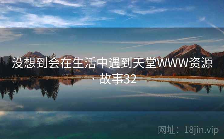 没想到会在生活中遇到天堂WWW资源 · 故事32