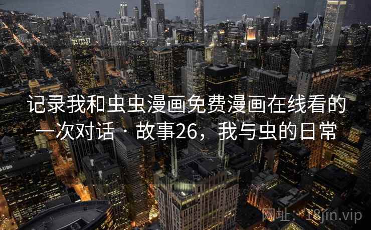 记录我和虫虫漫画免费漫画在线看的一次对话 · 故事26，我与虫的日常