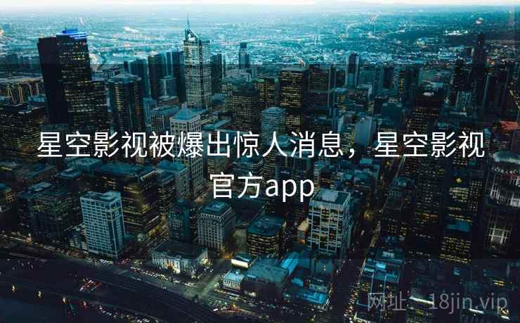星空影视被爆出惊人消息，星空影视官方app