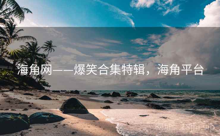 海角网——爆笑合集特辑，海角平台