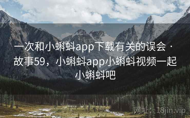 一次和小蝌蚪app下载有关的误会 · 故事59，小蝌蚪app小蝌蚪视频一起小蝌蚪吧