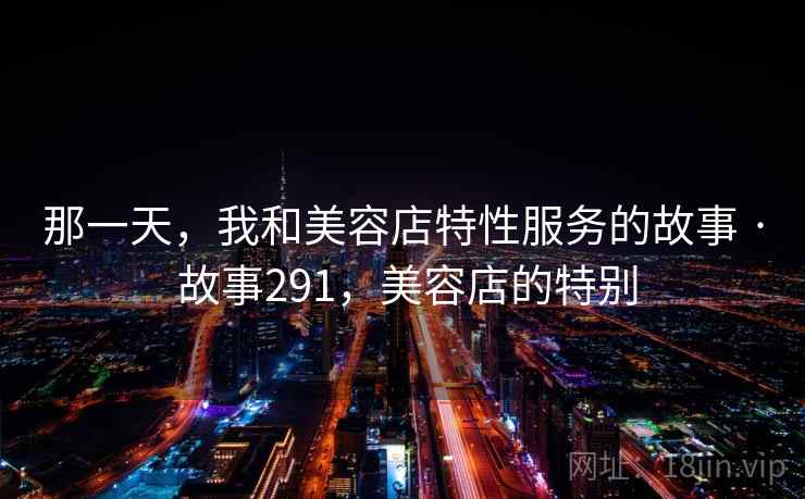 那一天，我和美容店特性服务的故事 · 故事291，美容店的特别