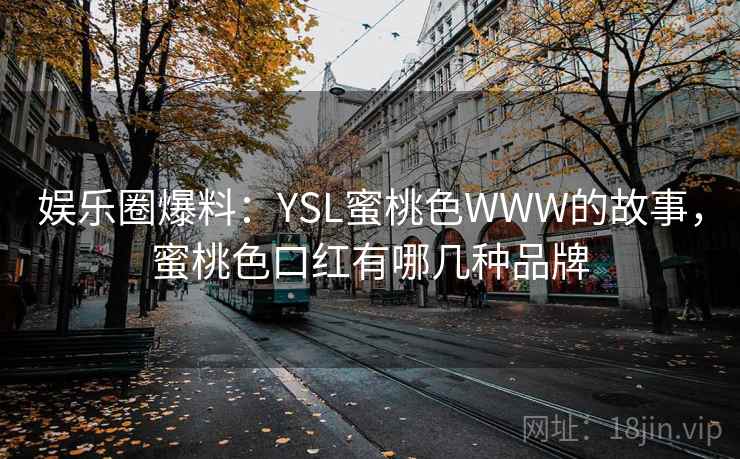 娱乐圈爆料：YSL蜜桃色WWW的故事，蜜桃色口红有哪几种品牌