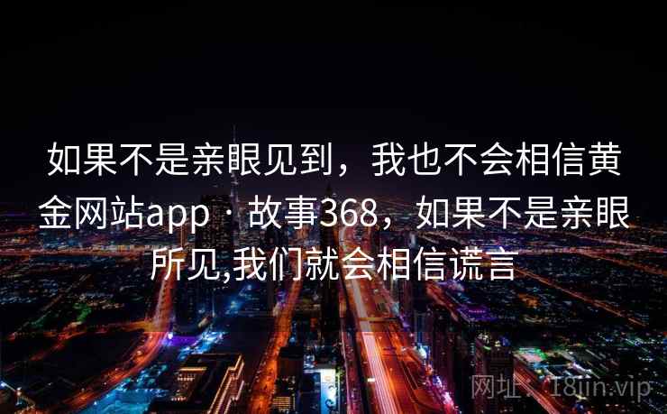 如果不是亲眼见到，我也不会相信黄金网站app · 故事368，如果不是亲眼所见,我们就会相信谎言