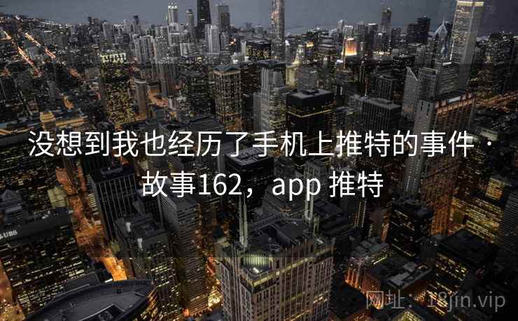 没想到我也经历了手机上推特的事件 · 故事162，app 推特