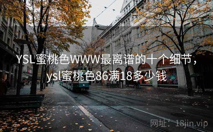 YSL蜜桃色WWW最离谱的十个细节，ysl蜜桃色86满18多少钱