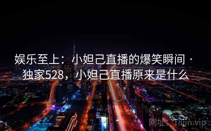 娱乐至上：小妲己直播的爆笑瞬间 · 独家528，小妲己直播原来是什么