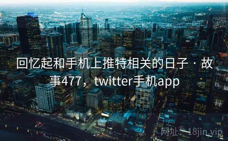 回忆起和手机上推特相关的日子 · 故事477,twitter手机app