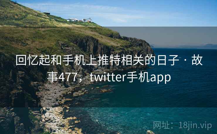 回忆起和手机上推特相关的日子 · 故事477,twitter手机app